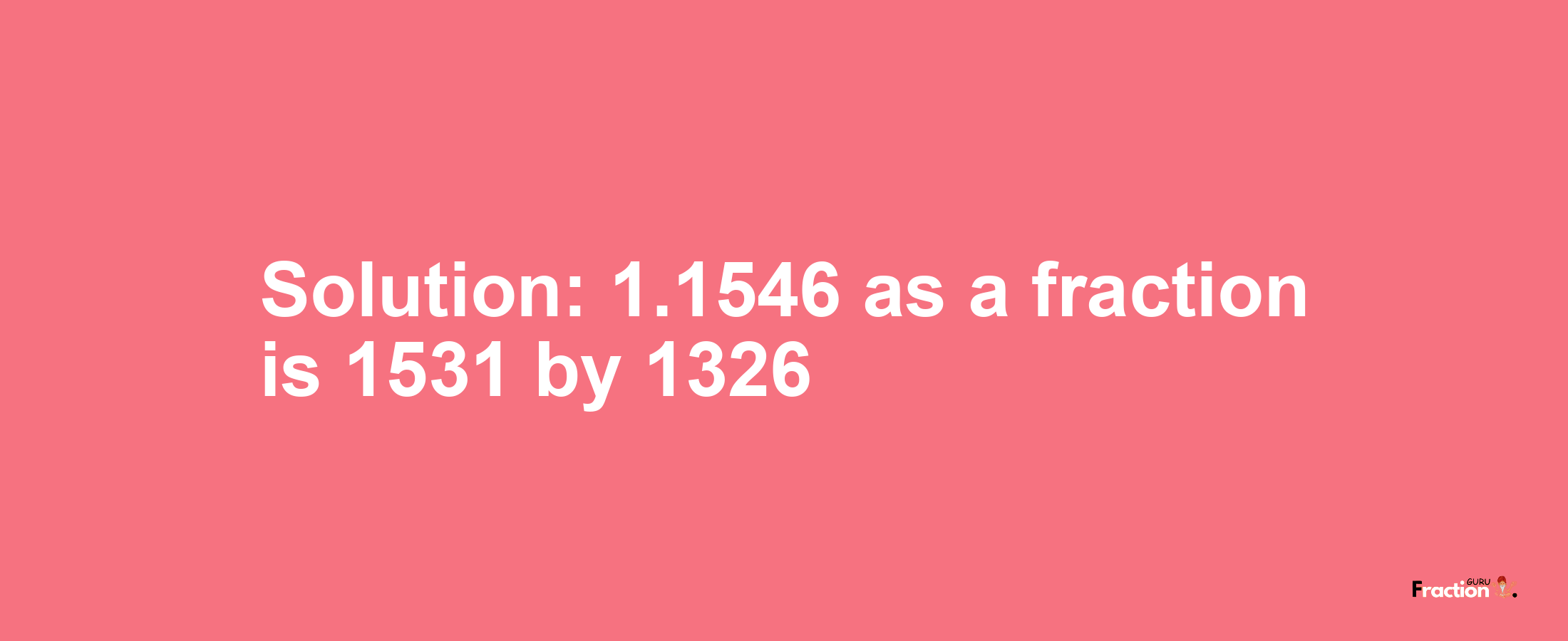 Solution:1.1546 as a fraction is 1531/1326